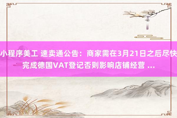 小程序美工 速卖通公告：商家需在3月21日之后尽快完成德国VAT登记否则影响店铺经营 ...