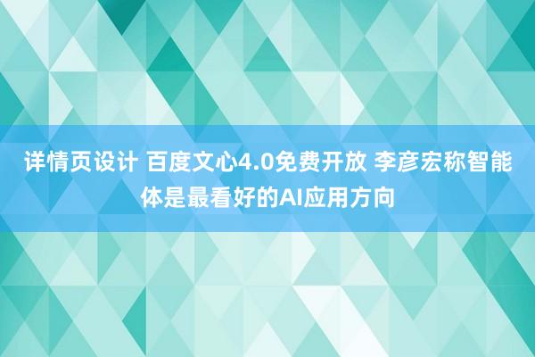 详情页设计 百度文心4.0免费开放 李彦宏称智能体是最看好的AI应用方向