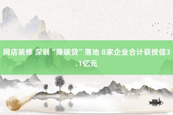 网店装修 深圳“降碳贷”落地 8家企业合计获授信3.1亿元