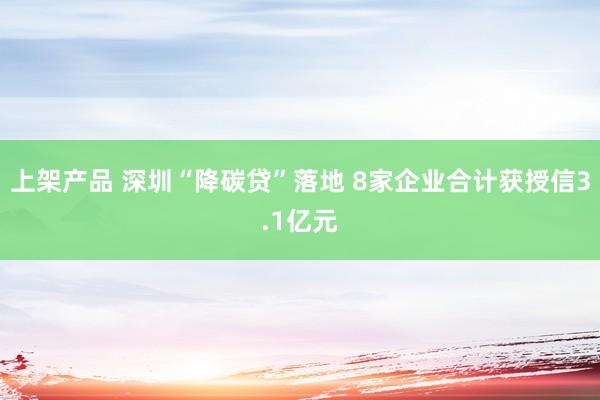 上架产品 深圳“降碳贷”落地 8家企业合计获授信3.1亿元