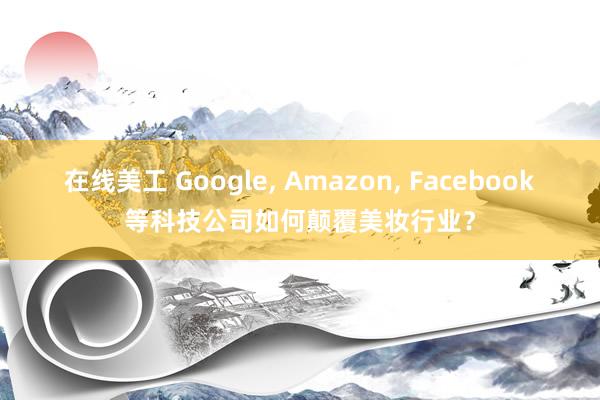 在线美工 Google, Amazon, Facebook等科技公司如何颠覆美妆行业？