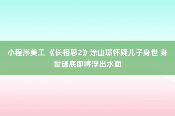 小程序美工 《长相思2》涂山璟怀疑儿子身世 身世谜底即将浮出水面