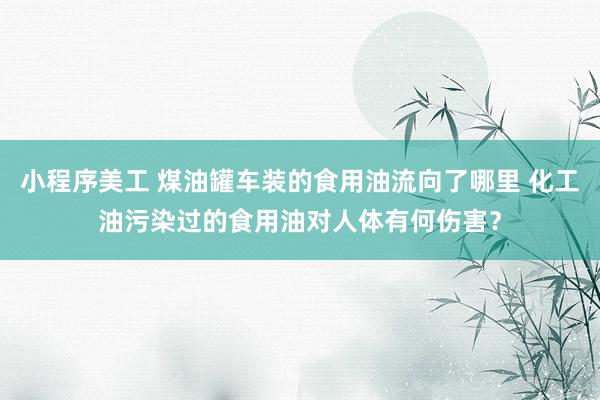 小程序美工 煤油罐车装的食用油流向了哪里 化工油污染过的食用油对人体有何伤害？