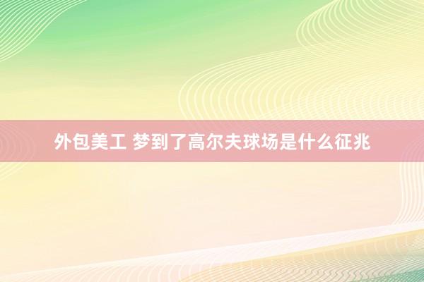 外包美工 梦到了高尔夫球场是什么征兆