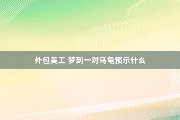 外包美工 梦到一对乌龟预示什么