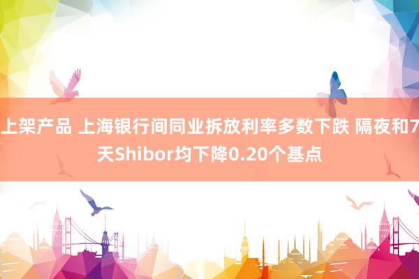 上架产品 上海银行间同业拆放利率多数下跌 隔夜和7天Shibor均下降0.20个基点