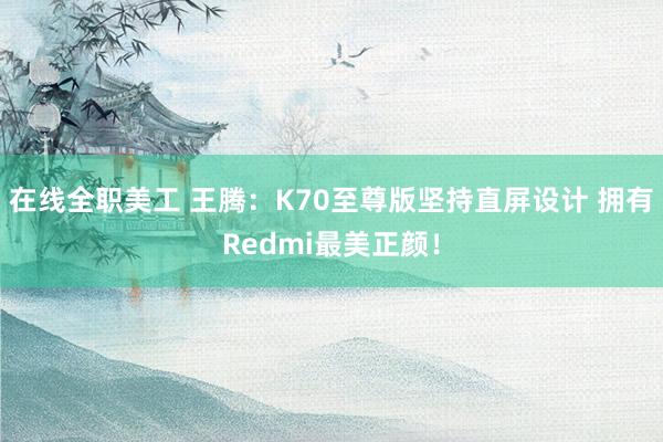 在线全职美工 王腾：K70至尊版坚持直屏设计 拥有Redmi最美正颜！