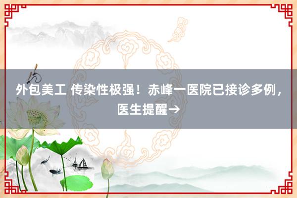 外包美工 传染性极强！赤峰一医院已接诊多例，医生提醒→