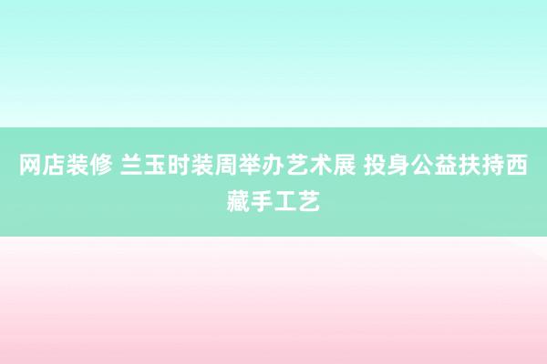 网店装修 兰玉时装周举办艺术展 投身公益扶持西藏手工艺