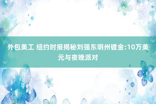 外包美工 纽约时报揭秘刘强东明州镀金:10万美元与夜晚派对