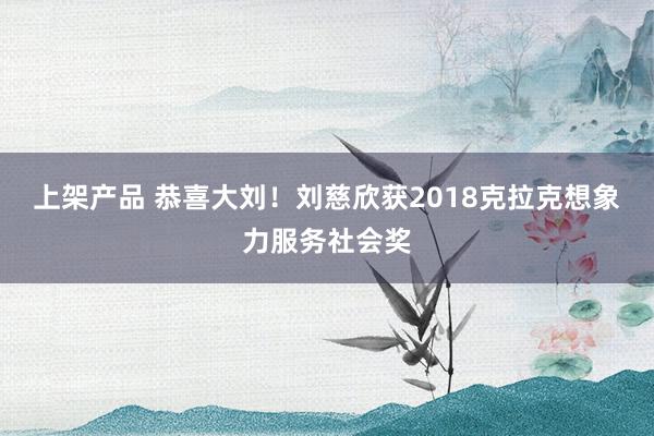 上架产品 恭喜大刘！刘慈欣获2018克拉克想象力服务社会奖