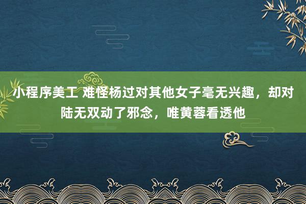 小程序美工 难怪杨过对其他女子毫无兴趣，却对陆无双动了邪念，唯黄蓉看透他