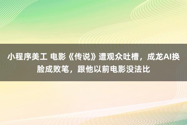 小程序美工 电影《传说》遭观众吐槽，成龙AI换脸成败笔，跟他以前电影没法比