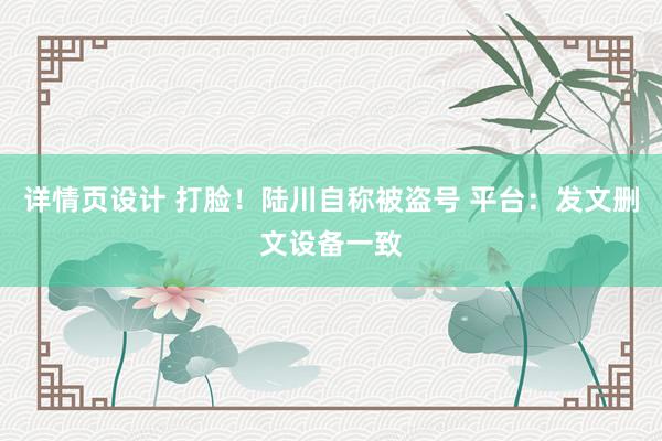 详情页设计 打脸！陆川自称被盗号 平台：发文删文设备一致