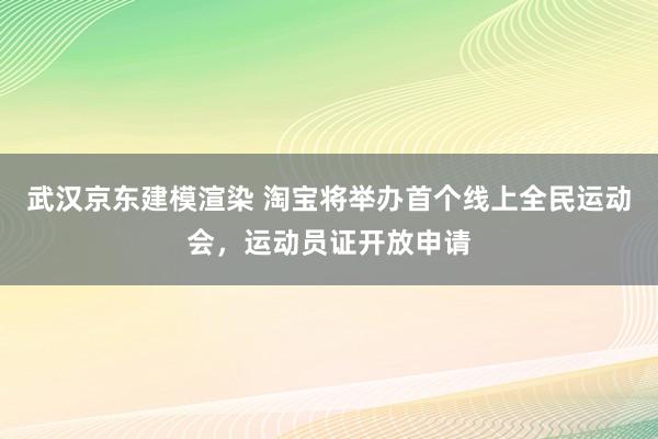 武汉京东建模渲染 淘宝将举办首个线上全民运动会，运动员证开放申请