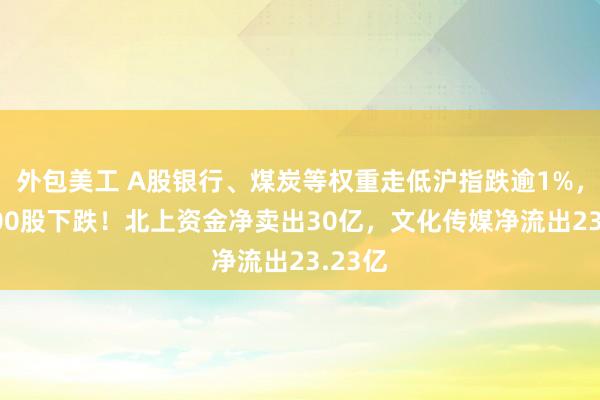 外包美工 A股银行、煤炭等权重走低沪指跌逾1%，近1900股下跌！北上资金净卖出30亿，文化传媒净流出23.23亿
