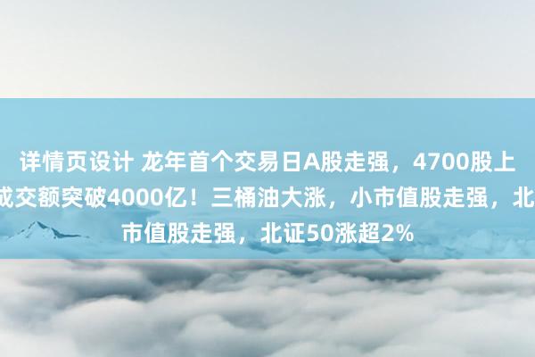 详情页设计 龙年首个交易日A股走强，4700股上涨，40分钟成交额突破4000亿！三桶油大涨，小市值股走强，北证50涨超2%