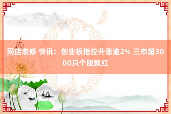 网店装修 快讯：创业板指拉升涨逾2% 三市超3000只个股飘红