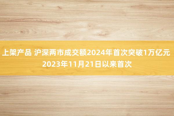 上架产品 沪深两市成交额2024年首次突破1万亿元 2023年11月21日以来首次