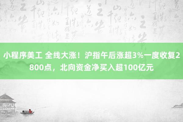 小程序美工 全线大涨！沪指午后涨超3%一度收复2800点，北向资金净买入超100亿元