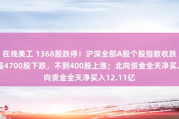 在线美工 1368股跌停！沪深全部A股个股指数收跌8.24%，超4700股下跌，不到400股上涨；北向资金全天净买入12.11亿