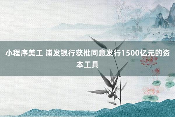 小程序美工 浦发银行获批同意发行1500亿元的资本工具