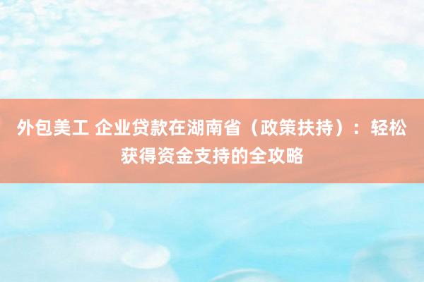 外包美工 企业贷款在湖南省（政策扶持）：轻松获得资金支持的全攻略