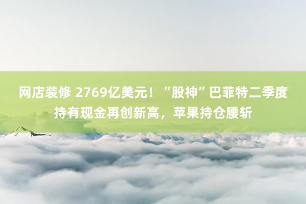 网店装修 2769亿美元！“股神”巴菲特二季度持有现金再创新高，苹果持仓腰斩