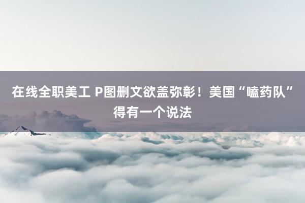 在线全职美工 P图删文欲盖弥彰！美国“嗑药队”得有一个说法