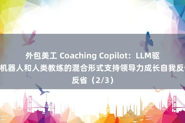 外包美工 Coaching Copilot：LLM驱动的聊天机器人和人类教练的混合形式支持领导力成长自我反省（2/3）