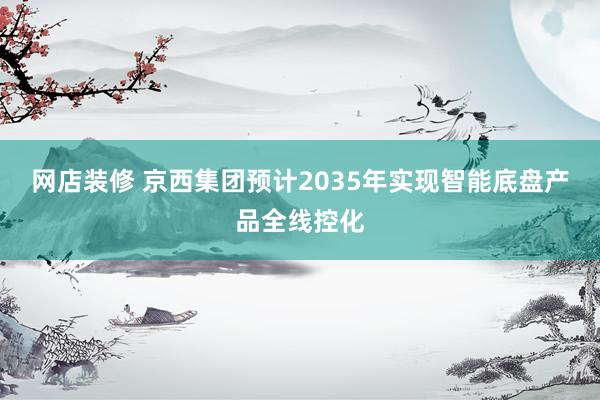 网店装修 京西集团预计2035年实现智能底盘产品全线控化