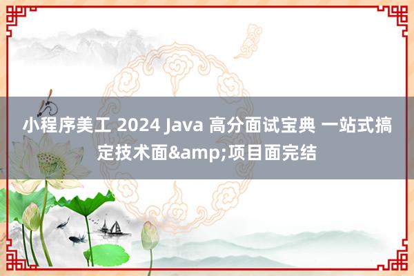 小程序美工 2024 Java 高分面试宝典 一站式搞定技术面&项目面完结