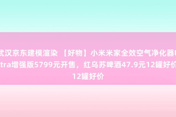 武汉京东建模渲染 【好物】小米米家全效空气净化器Ultra增强版5799元开售，红乌苏啤酒47.9元12罐好价