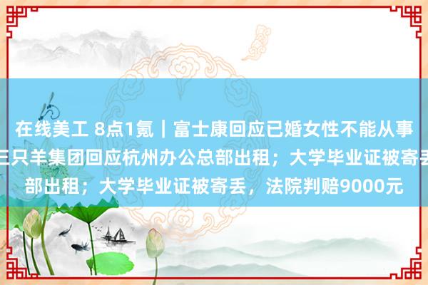 在线美工 8点1氪｜富士康回应已婚女性不能从事iPhone组装工作；三只羊集团回应杭州办公总部出租；大学毕业证被寄丢，法院判赔9000元