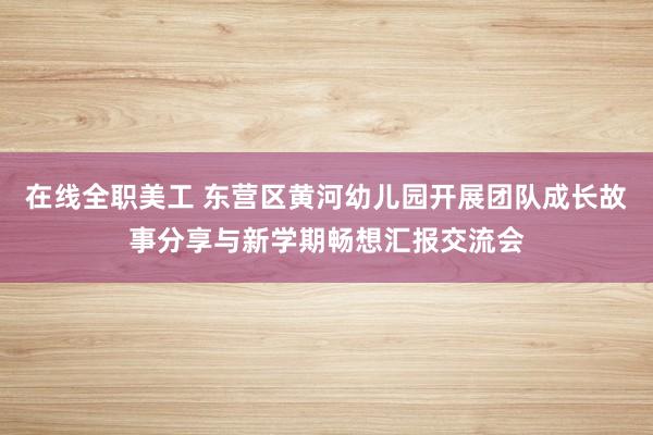 在线全职美工 东营区黄河幼儿园开展团队成长故事分享与新学期畅想汇报交流会