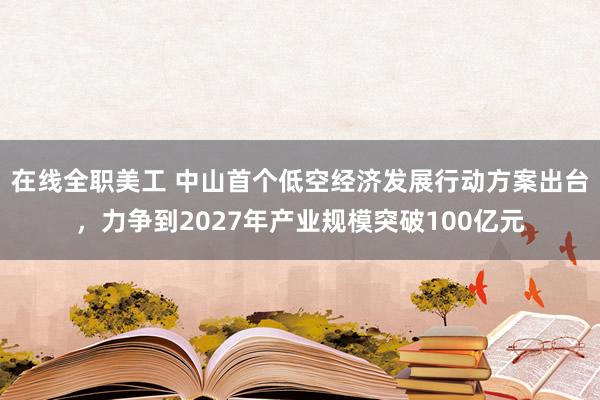 在线全职美工 中山首个低空经济发展行动方案出台，力争到2027年产业规模突破100亿元