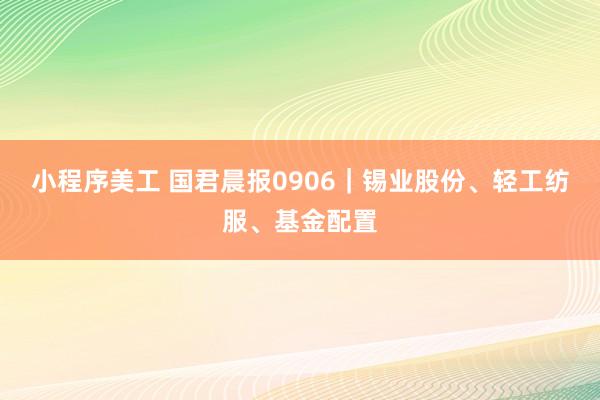 小程序美工 国君晨报0906｜锡业股份、轻工纺服、基金配置