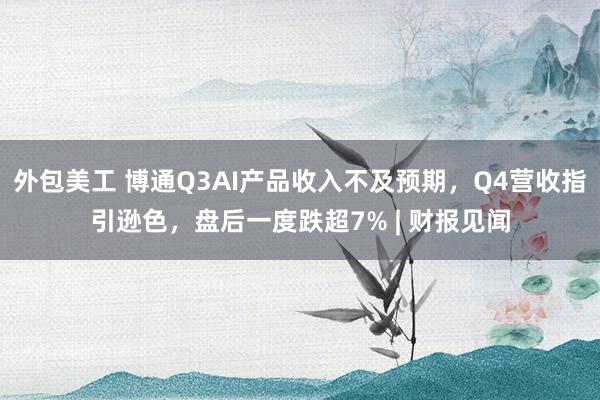 外包美工 博通Q3AI产品收入不及预期，Q4营收指引逊色，盘后一度跌超7% | 财报见闻