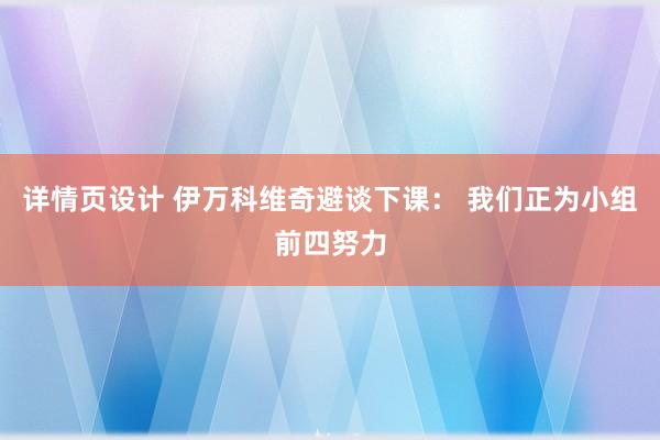 详情页设计 伊万科维奇避谈下课： 我们正为小组前四努力