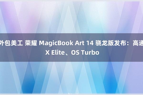 外包美工 荣耀 MagicBook Art 14 骁龙版发布：高通 X Elite、OS Turbo