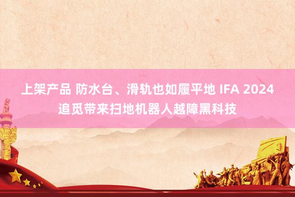 上架产品 防水台、滑轨也如履平地 IFA 2024追觅带来扫地机器人越障黑科技